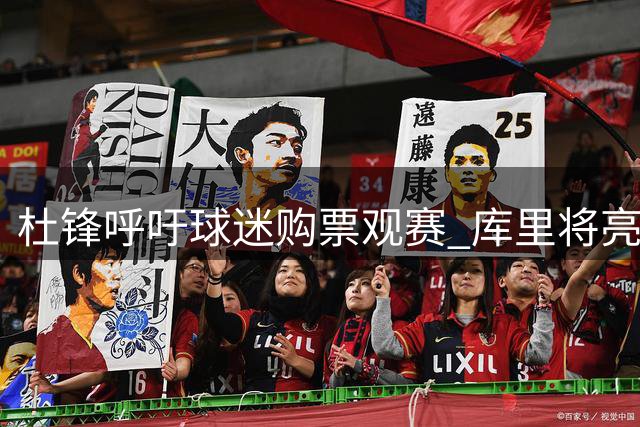杜锋呼吁球迷购票观赛 库里将亮相东莞粤BA全明星